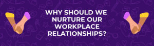 Why should we nurture our workplace relationships title